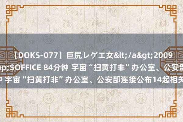 【DOKS-077】巨尻レゲエ女</a>2009-05-01OFFICE K’S&$OFFICE 84分钟 宇宙“扫黄打非”办公室、公安部连接公布14起相关案件