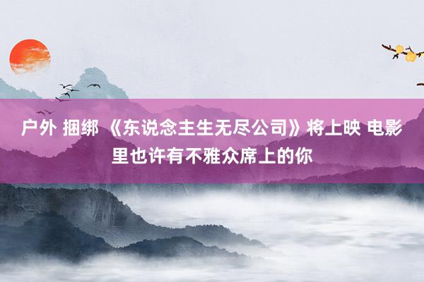 户外 捆绑 《东说念主生无尽公司》将上映 电影里也许有不雅众席上的你