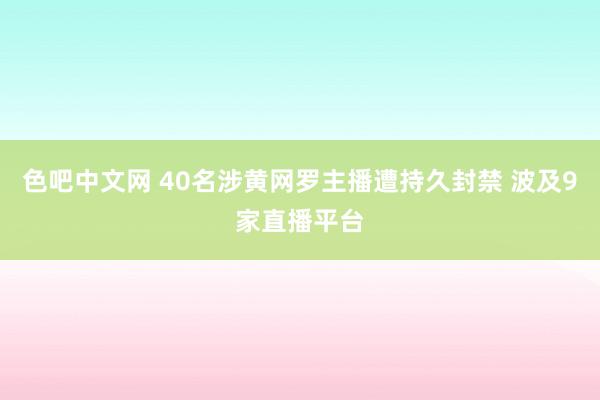 色吧中文网 40名涉黄网罗主播遭持久封禁 波及9家直播平台