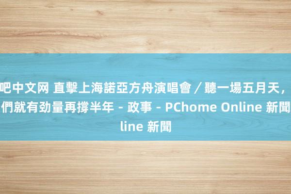 色吧中文网 直擊上海諾亞方舟演唱會/聽一場五月天,他們就有劲量再撐半年 - 政事 - PChome Online 新聞