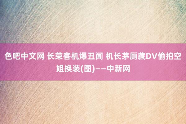 色吧中文网 长荣客机爆丑闻 机长茅厕藏DV偷拍空姐换装(图)——中新网