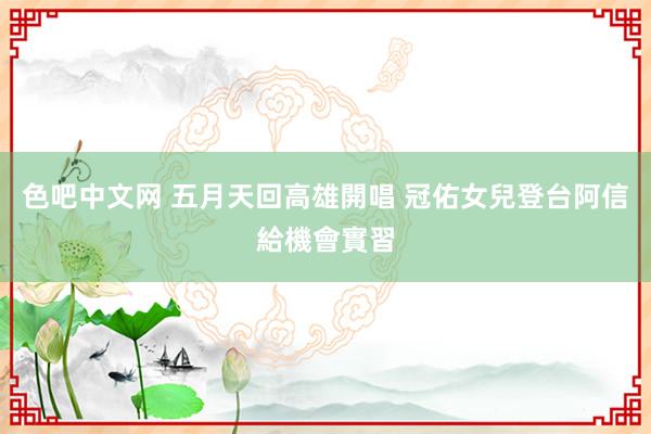 色吧中文网 五月天回高雄開唱 冠佑女兒登台阿信給機會實習