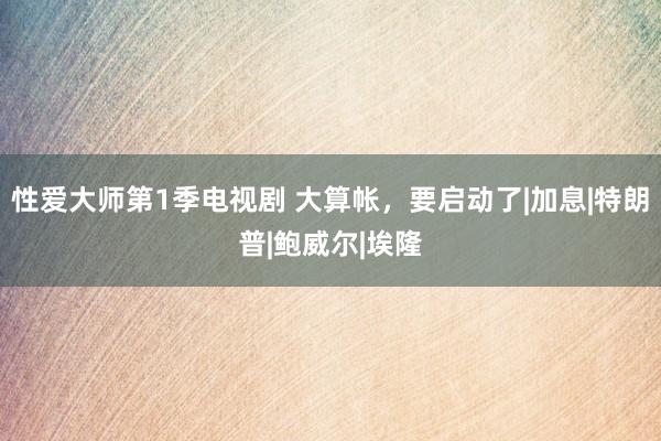 性爱大师第1季电视剧 大算帐，要启动了|加息|特朗普|鲍威尔|埃隆