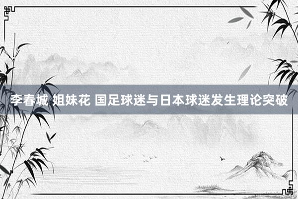 李春城 姐妹花 国足球迷与日本球迷发生理论突破