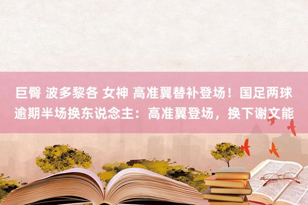 巨臀 波多黎各 女神 高准翼替补登场！国足两球逾期半场换东说念主：高准翼登场，换下谢文能