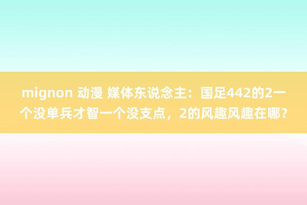 mignon 动漫 媒体东说念主：国足442的2一个没单兵才智一个没支点，2的风趣风趣在哪？