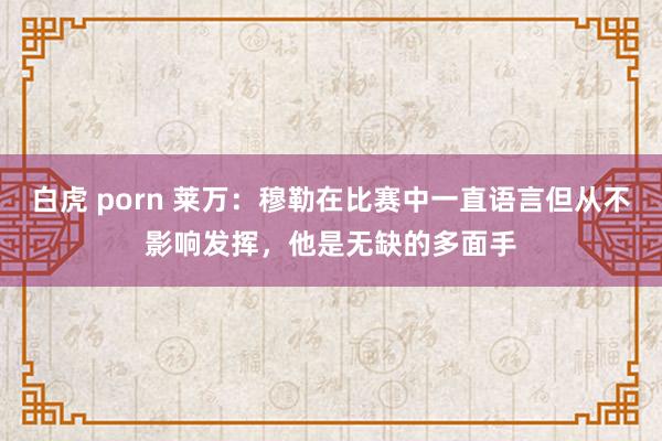 白虎 porn 莱万：穆勒在比赛中一直语言但从不影响发挥，他是无缺的多面手
