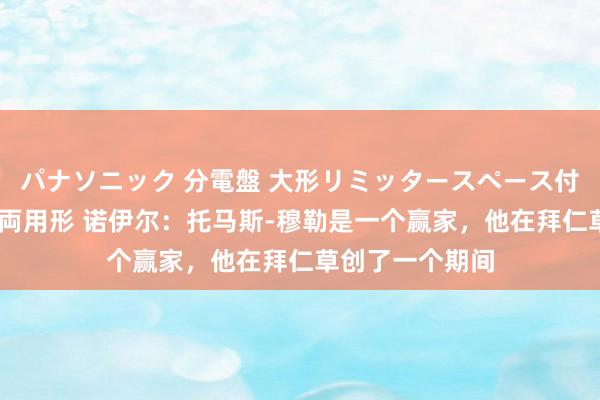 パナソニック 分電盤 大形リミッタースペース付 露出・半埋込両用形 诺伊尔：托马斯-穆勒是一个赢家，他在拜仁草创了一个期间