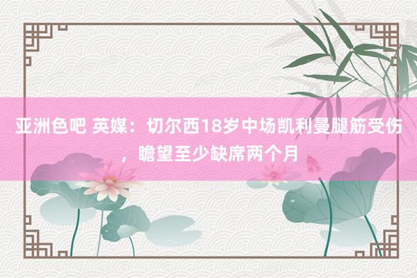 亚洲色吧 英媒：切尔西18岁中场凯利曼腿筋受伤，瞻望至少缺席两个月