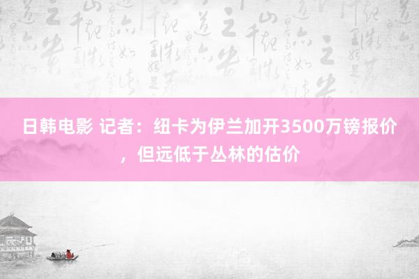 日韩电影 记者：纽卡为伊兰加开3500万镑报价，但远低于丛林的估价