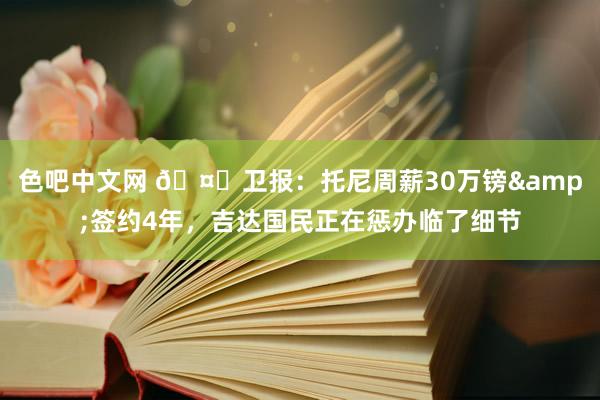 色吧中文网 🤑卫报：托尼周薪30万镑&签约4年，吉达国民正在惩办临了细节