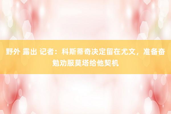 野外 露出 记者：科斯蒂奇决定留在尤文，准备奋勉劝服莫塔给他契机