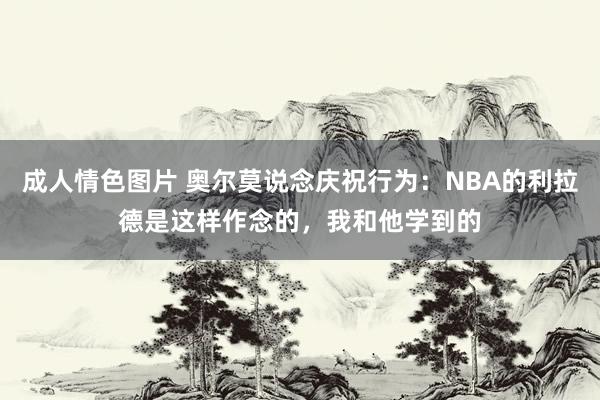 成人情色图片 奥尔莫说念庆祝行为：NBA的利拉德是这样作念的，我和他学到的