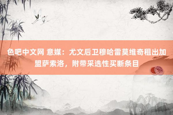 色吧中文网 意媒：尤文后卫穆哈雷莫维奇租出加盟萨索洛，附带采选性买断条目