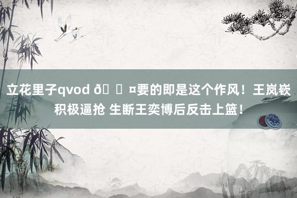 立花里子qvod 😤要的即是这个作风！王岚嵚积极逼抢 生断王奕博后反击上篮！