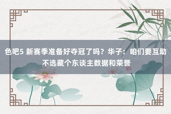 色吧5 新赛季准备好夺冠了吗？华子：咱们要互助 不选藏个东谈主数据和荣誉