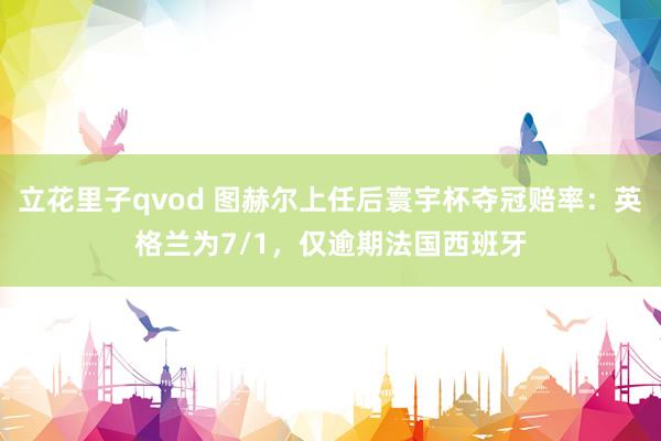 立花里子qvod 图赫尔上任后寰宇杯夺冠赔率：英格兰为7/1，仅逾期法国西班牙