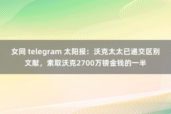 女同 telegram 太阳报：沃克太太已递交区别文献，索取沃克2700万镑金钱的一半