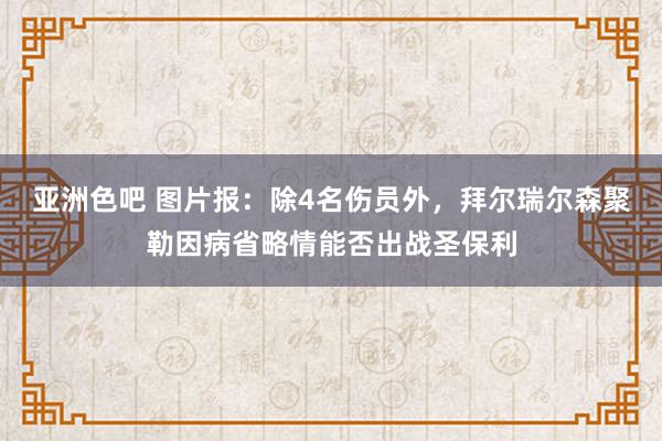亚洲色吧 图片报：除4名伤员外，拜尔瑞尔森聚勒因病省略情能否出战圣保利