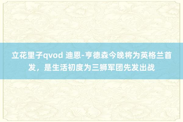 立花里子qvod 迪恩-亨德森今晚将为英格兰首发,是生活初度为三狮军团先发出战