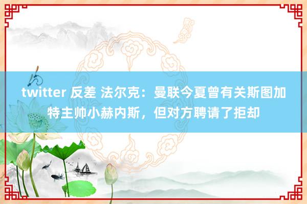 twitter 反差 法尔克：曼联今夏曾有关斯图加特主帅小赫内斯，但对方聘请了拒却