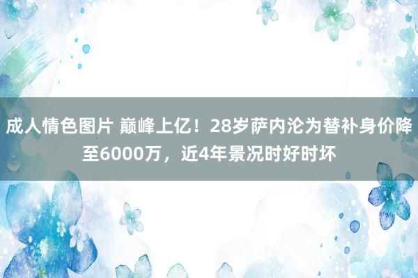 成人情色图片 巅峰上亿!28岁萨内沦为替补身价降至6000万,近4年景况时好时坏
