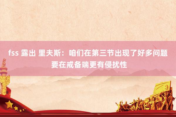 fss 露出 里夫斯：咱们在第三节出现了好多问题 要在戒备端更有侵扰性