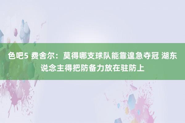 色吧5 费舍尔：莫得哪支球队能靠遑急夺冠 湖东说念主得把防备力放在驻防上
