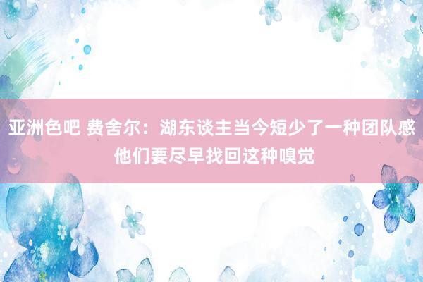 亚洲色吧 费舍尔：湖东谈主当今短少了一种团队感 他们要尽早找回这种嗅觉