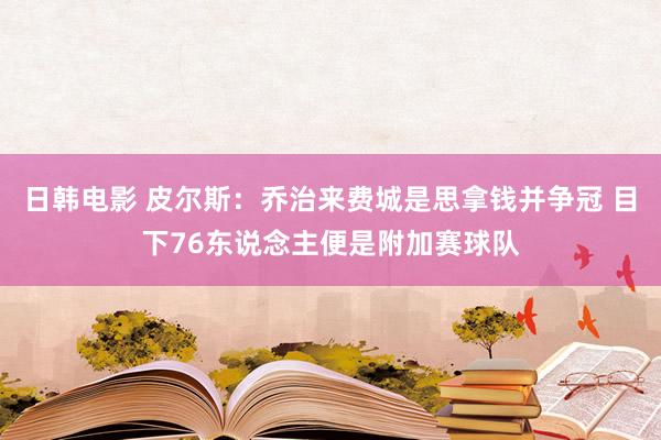 日韩电影 皮尔斯：乔治来费城是思拿钱并争冠 目下76东说念主便是附加赛球队