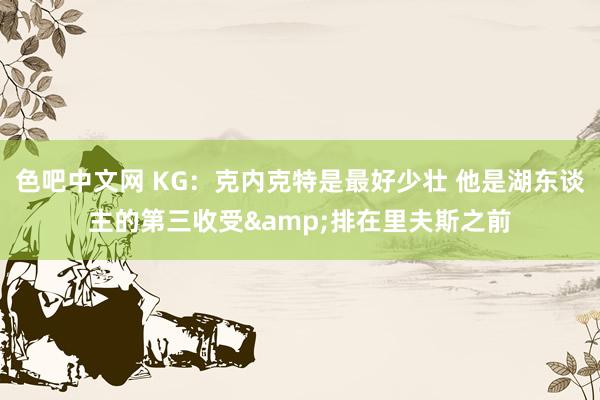 色吧中文网 KG：克内克特是最好少壮 他是湖东谈主的第三收受&排在里夫斯之前