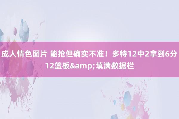 成人情色图片 能抢但确实不准！多特12中2拿到6分12篮板&填满数据栏