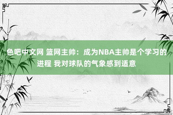 色吧中文网 篮网主帅：成为NBA主帅是个学习的进程 我对球队的气象感到适意