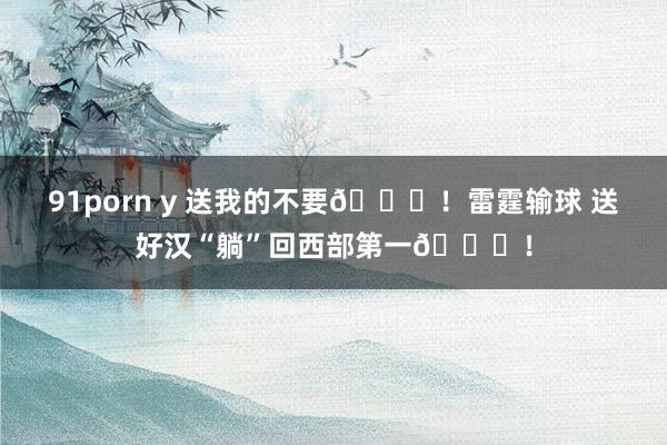 91porn y 送我的不要😂！雷霆输球 送好汉“躺”回西部第一😏！