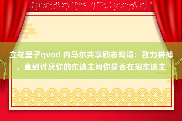 立花里子qvod 内马尔共享励志鸡汤：致力拼搏，直到讨厌你的东谈主问你是否在招东谈主
