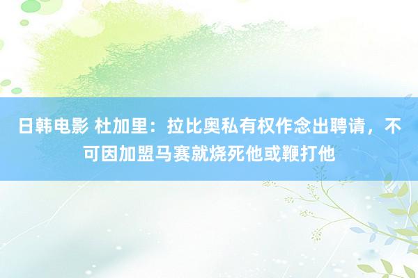 日韩电影 杜加里：拉比奥私有权作念出聘请，不可因加盟马赛就烧死他或鞭打他