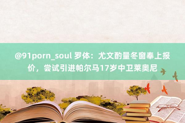@91porn_soul 罗体：尤文酌量冬窗奉上报价，尝试引进帕尔马17岁中卫莱奥尼