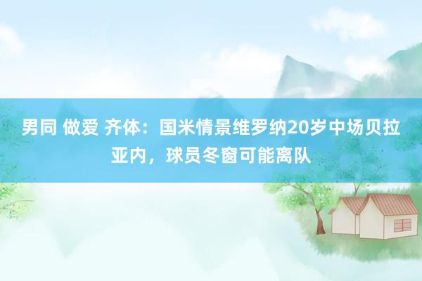 男同 做爱 齐体：国米情景维罗纳20岁中场贝拉亚内，球员冬窗可能离队