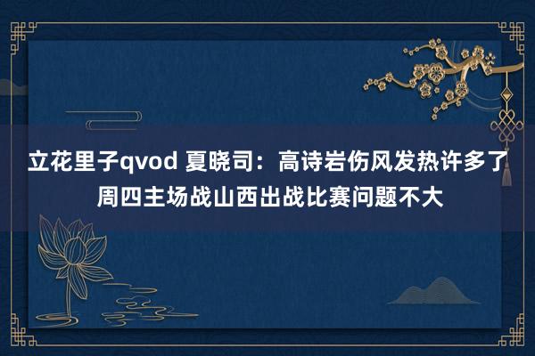 立花里子qvod 夏晓司：高诗岩伤风发热许多了 周四主场战山西出战比赛问题不大