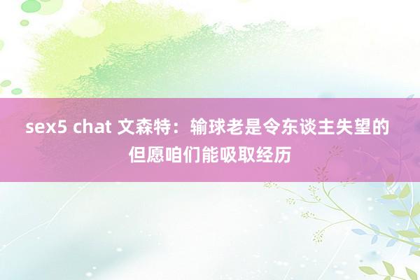 sex5 chat 文森特：输球老是令东谈主失望的 但愿咱们能吸取经历