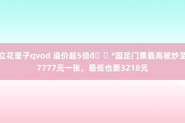 立花里子qvod 溢价超5倍😰国足门票最高被炒至7777元一张，最低也要3218元