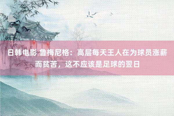 日韩电影 鲁梅尼格：高层每天王人在为球员涨薪而贫苦，这不应该是足球的翌日