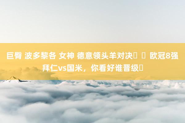 巨臀 波多黎各 女神 德意领头羊对决⚔️欧冠8强拜仁vs国米，你看好谁晋级❓