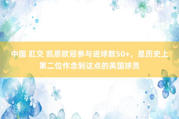 中国 肛交 凯恩欧冠参与进球数50+，是历史上第二位作念到这点的英国球员
