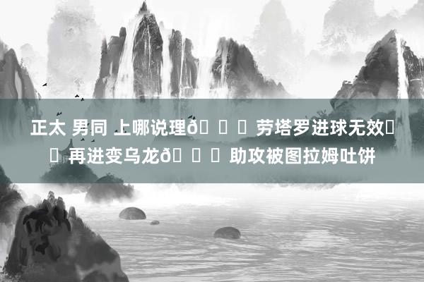 正太 男同 上哪说理😂劳塔罗进球无效☹️再进变乌龙😖助攻被图拉姆吐饼