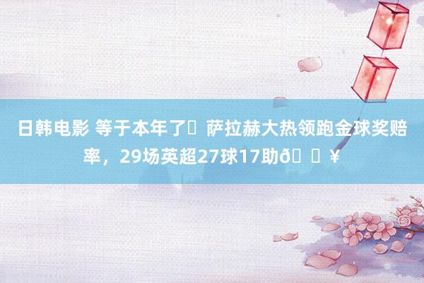 日韩电影 等于本年了❓萨拉赫大热领跑金球奖赔率，29场英超27球17助🔥
