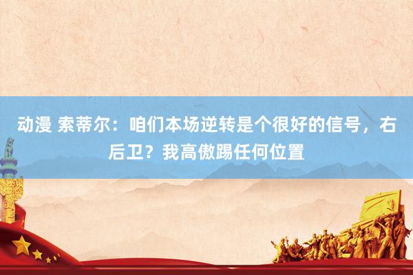 动漫 索蒂尔：咱们本场逆转是个很好的信号，右后卫？我高傲踢任何位置