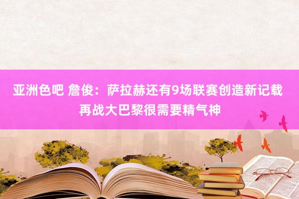 亚洲色吧 詹俊：萨拉赫还有9场联赛创造新记载 再战大巴黎很需要精气神