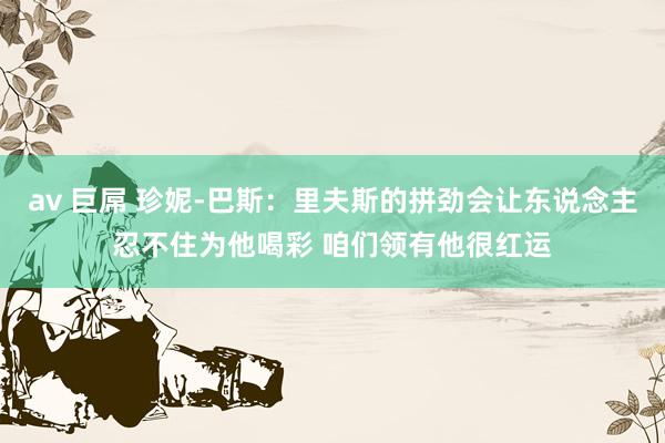 av 巨屌 珍妮-巴斯：里夫斯的拼劲会让东说念主忍不住为他喝彩 咱们领有他很红运