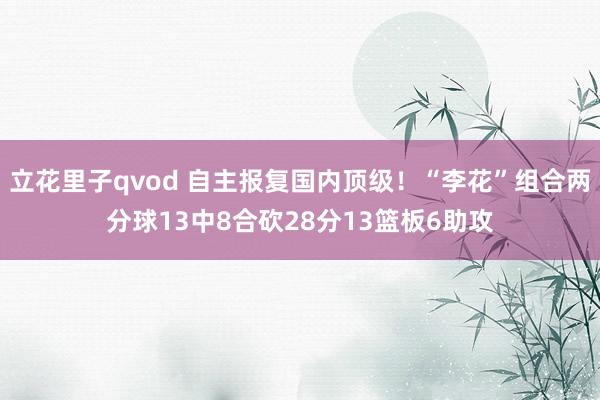 立花里子qvod 自主报复国内顶级！“李花”组合两分球13中8合砍28分13篮板6助攻